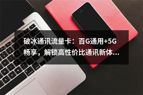 破冰通讯流量卡：百G通用+5G畅享，解锁高性价比通讯新体验