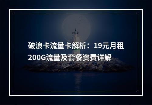 破浪卡流量卡解析：19元月租200G流量及套餐资费详解