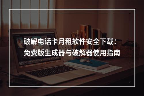 破解电话卡月租软件安全下载：免费版生成器与破解器使用指南