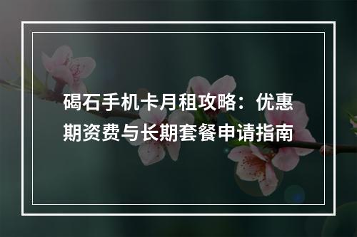 碣石手机卡月租攻略：优惠期资费与长期套餐申请指南