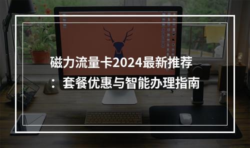 磁力流量卡2024最新推荐：套餐优惠与智能办理指南
