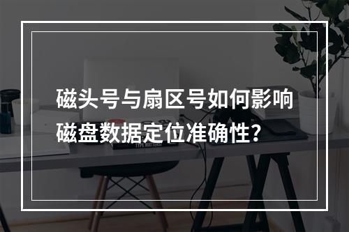 磁头号与扇区号如何影响磁盘数据定位准确性？