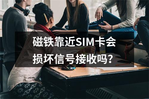 磁铁靠近SIM卡会损坏信号接收吗？