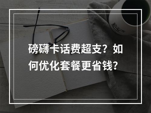磅礴卡话费超支？如何优化套餐更省钱？