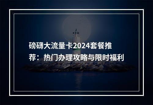 磅礴大流量卡2024套餐推荐：热门办理攻略与限时福利