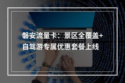 磐安流量卡：景区全覆盖+自驾游专属优惠套餐上线