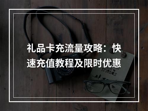 礼品卡充流量攻略：快速充值教程及限时优惠