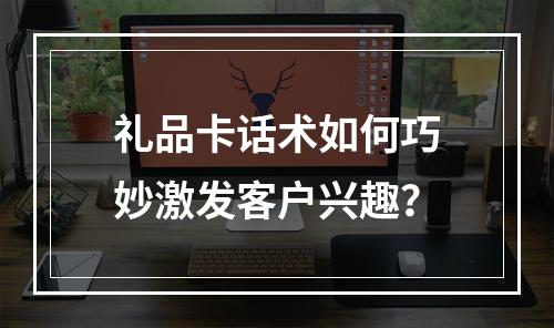 礼品卡话术如何巧妙激发客户兴趣？