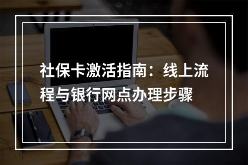 社保卡激活指南：线上流程与银行网点办理步骤