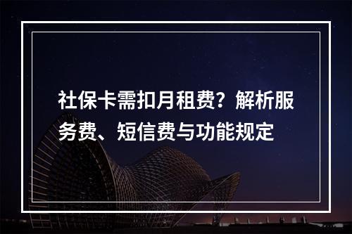 社保卡需扣月租费？解析服务费、短信费与功能规定