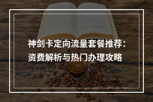 神剑卡定向流量套餐推荐：资费解析与热门办理攻略