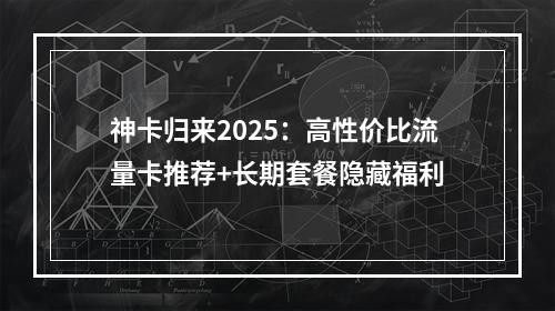 神卡归来2025：高性价比流量卡推荐+长期套餐隐藏福利