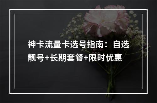 神卡流量卡选号指南：自选靓号+长期套餐+限时优惠