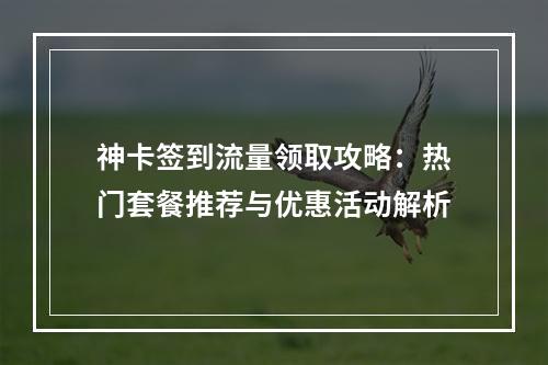 神卡签到流量领取攻略：热门套餐推荐与优惠活动解析