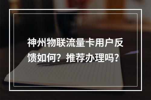 神州物联流量卡用户反馈如何？推荐办理吗？