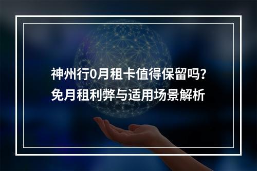 神州行0月租卡值得保留吗？免月租利弊与适用场景解析