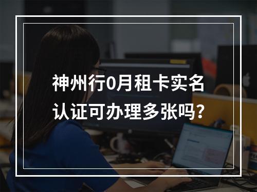 神州行0月租卡实名认证可办理多张吗？