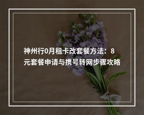 神州行0月租卡改套餐方法：8元套餐申请与携号转网步骤攻略