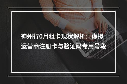 神州行0月租卡现状解析：虚拟运营商注册卡与验证码专用号段