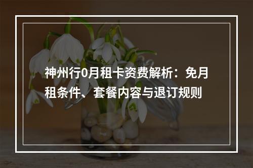 神州行0月租卡资费解析：免月租条件、套餐内容与退订规则