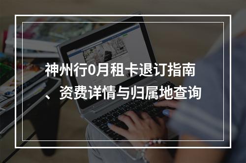 神州行0月租卡退订指南、资费详情与归属地查询