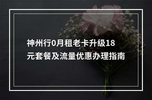 神州行0月租老卡升级18元套餐及流量优惠办理指南