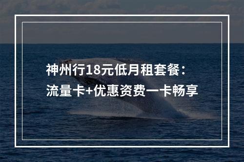 神州行18元低月租套餐：流量卡+优惠资费一卡畅享