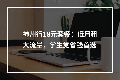 神州行18元套餐：低月租大流量，学生党省钱首选