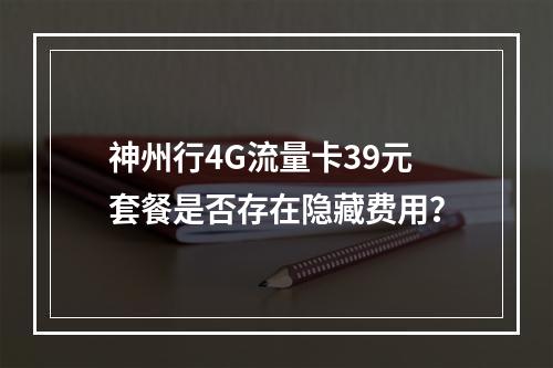 神州行4G流量卡39元套餐是否存在隐藏费用？