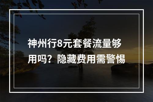 神州行8元套餐流量够用吗？隐藏费用需警惕