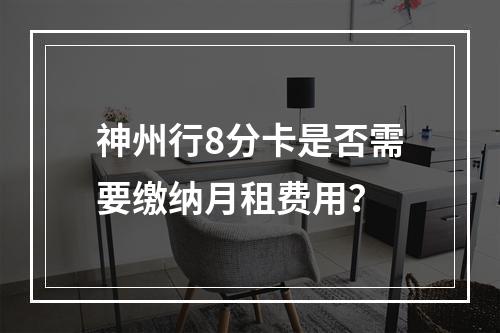神州行8分卡是否需要缴纳月租费用？