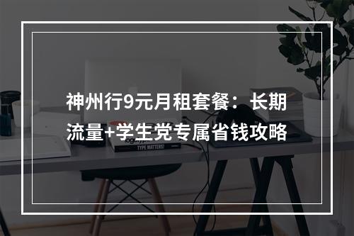 神州行9元月租套餐：长期流量+学生党专属省钱攻略
