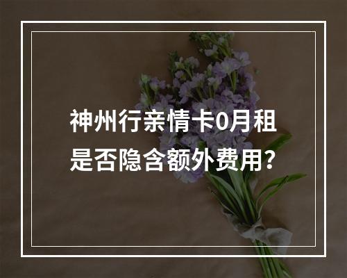 神州行亲情卡0月租是否隐含额外费用？