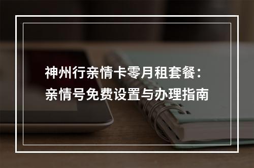 神州行亲情卡零月租套餐：亲情号免费设置与办理指南