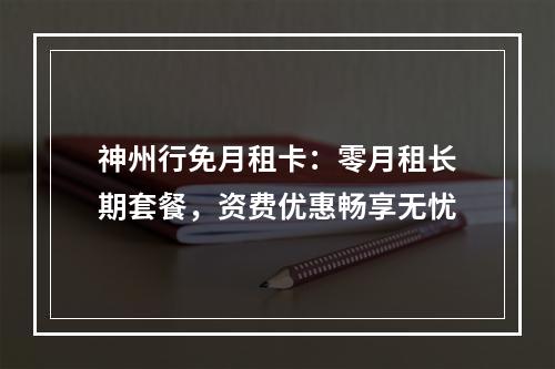 神州行免月租卡：零月租长期套餐，资费优惠畅享无忧