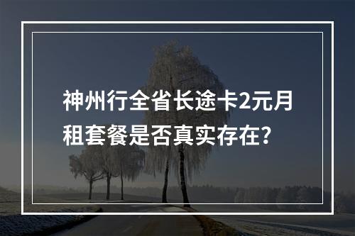 神州行全省长途卡2元月租套餐是否真实存在？