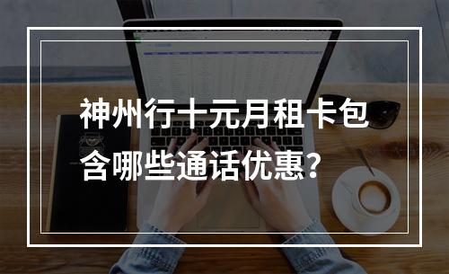 神州行十元月租卡包含哪些通话优惠？