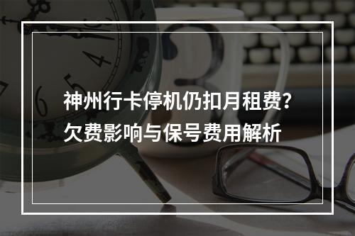 神州行卡停机仍扣月租费？欠费影响与保号费用解析