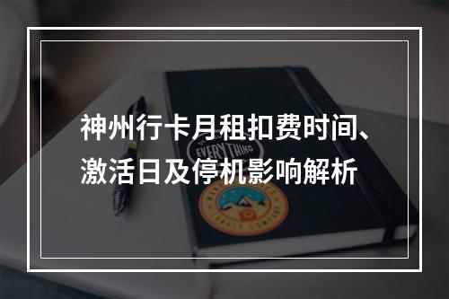 神州行卡月租扣费时间、激活日及停机影响解析