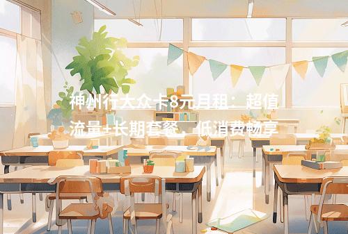 神州行大众卡8元月租：超值流量+长期套餐，低消费畅享