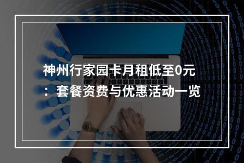 神州行家园卡月租低至0元：套餐资费与优惠活动一览
