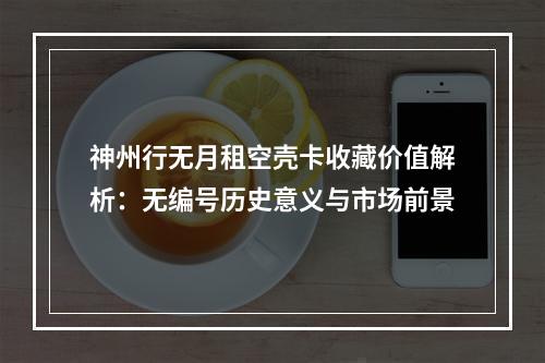 神州行无月租空壳卡收藏价值解析：无编号历史意义与市场前景