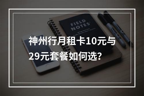 神州行月租卡10元与29元套餐如何选？