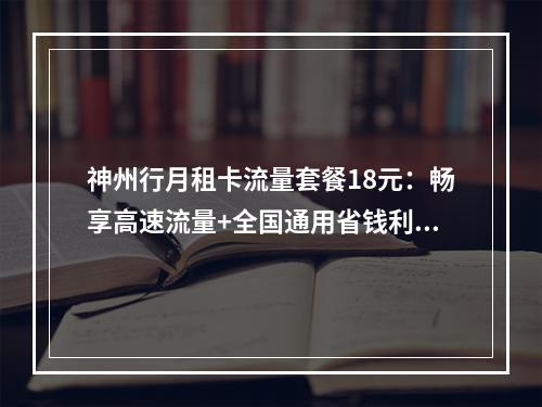 神州行月租卡流量套餐18元：畅享高速流量+全国通用省钱利器