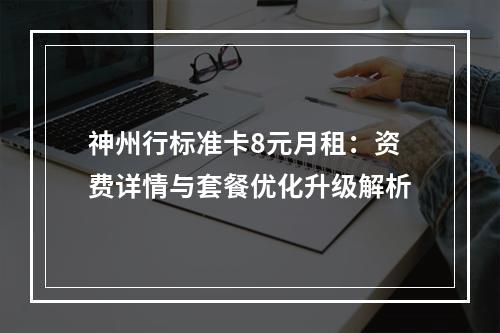 神州行标准卡8元月租：资费详情与套餐优化升级解析