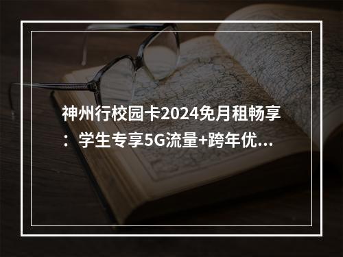 神州行校园卡2024免月租畅享：学生专享5G流量+跨年优惠