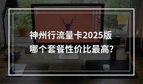神州行流量卡2025版哪个套餐性价比最高？