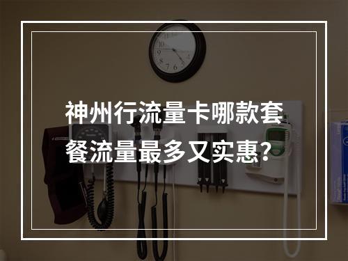 神州行流量卡哪款套餐流量最多又实惠？