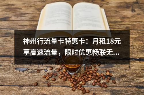 神州行流量卡特惠卡：月租18元享高速流量，限时优惠畅联无忧
