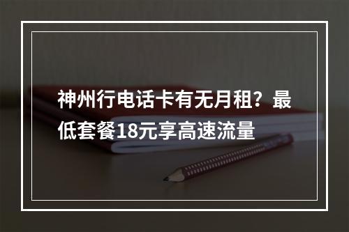 神州行电话卡有无月租？最低套餐18元享高速流量